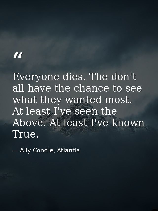 Everyone dies. The don't all have the chance to see what they wanted most. At least I've seen the Above. At least I've k — Ally Condie, Atlantia