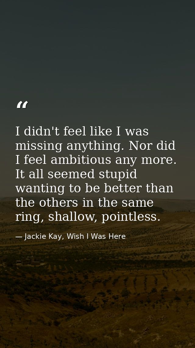 I didn't feel like I was missing anything. Nor did I feel ambitious any more. It all seemed stupid wanting to be better  — Jackie Kay, Wish I Was Here