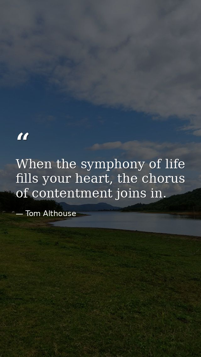 When the symphony of life fills your heart, the chorus of contentment joins in. — Tom Althouse