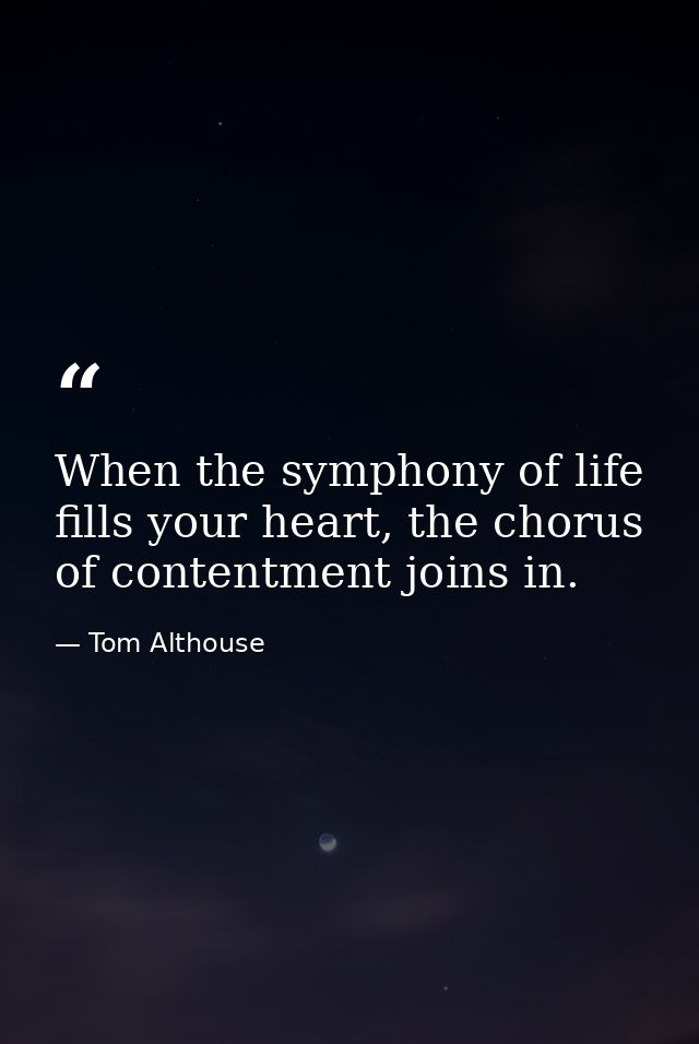 When the symphony of life fills your heart, the chorus of contentment joins in. — Tom Althouse
