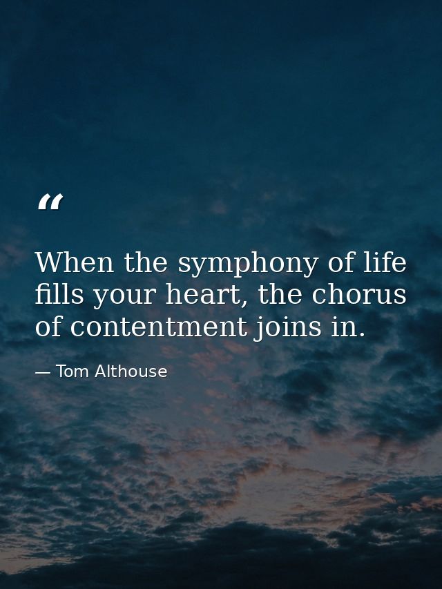 When the symphony of life fills your heart, the chorus of contentment joins in. — Tom Althouse
