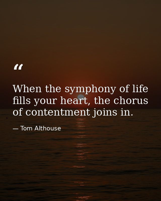 When the symphony of life fills your heart, the chorus of contentment joins in. — Tom Althouse