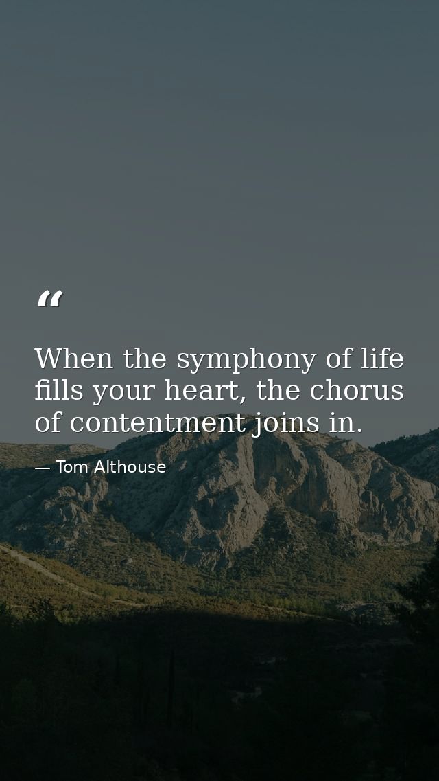 When the symphony of life fills your heart, the chorus of contentment joins in. — Tom Althouse