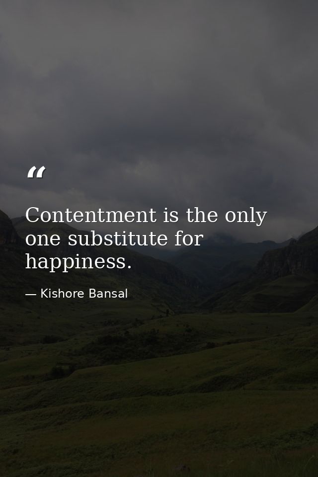 Contentment is the only one substitute for happiness. — Kishore Bansal