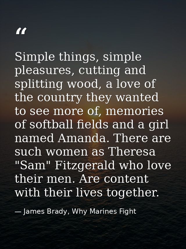 Simple things, simple pleasures, cutting and splitting wood, a love of the country they wanted to see more of, memories  — James Brady, Why Marines Fight