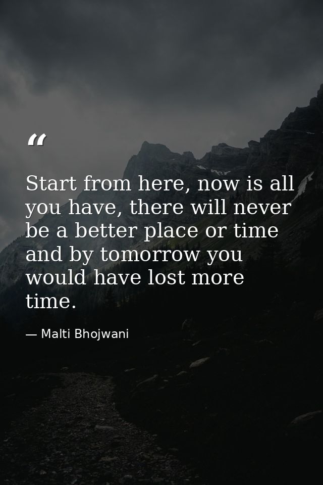Start from here, now is all you have, there will never be a better place or time and by tomorrow you would have lost mor — Malti Bhojwani