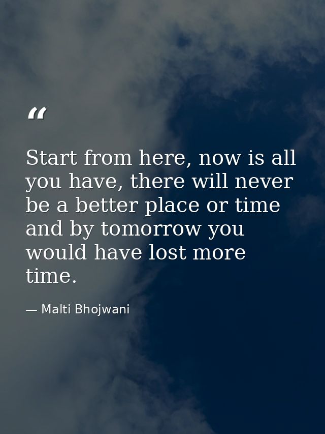 Start from here, now is all you have, there will never be a better place or time and by tomorrow you would have lost mor — Malti Bhojwani