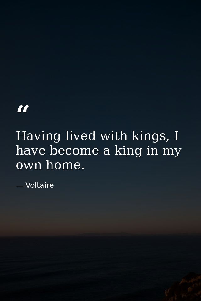 Having lived with kings, I have become a king in my own home. — Voltaire