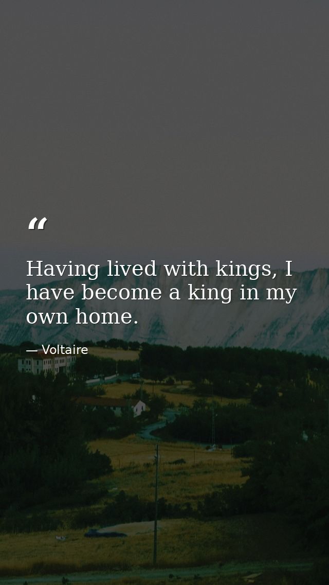 Having lived with kings, I have become a king in my own home. — Voltaire