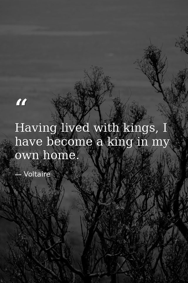 Having lived with kings, I have become a king in my own home. — Voltaire