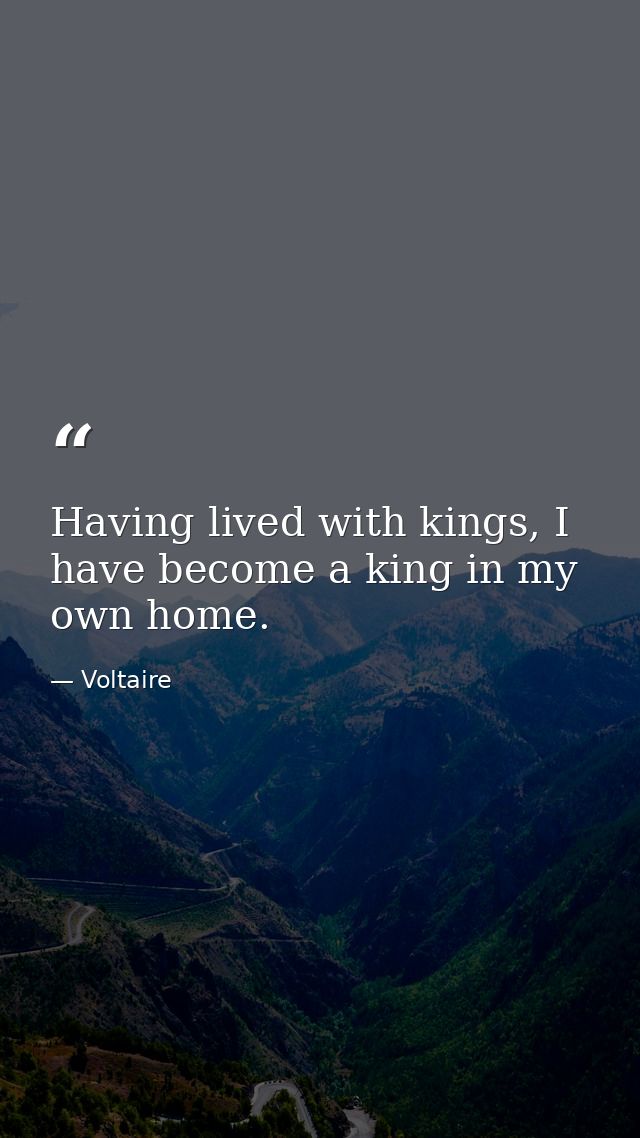 Having lived with kings, I have become a king in my own home. — Voltaire