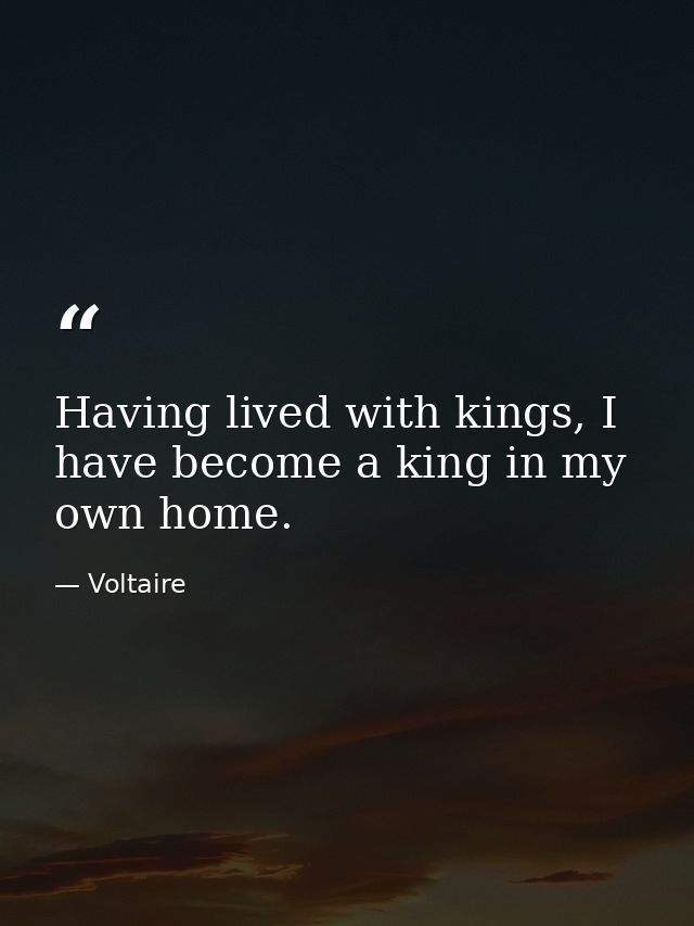 Having lived with kings, I have become a king in my own home. — Voltaire