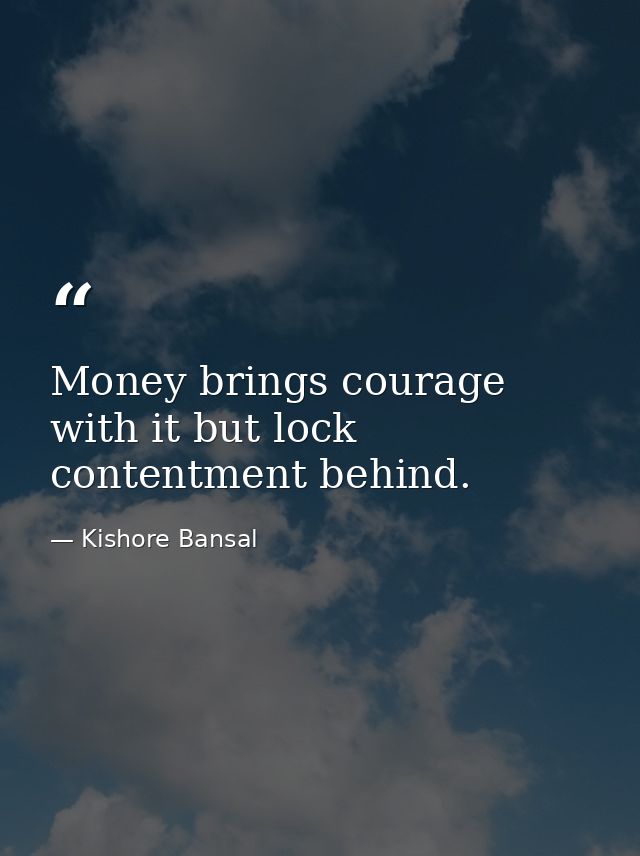 Money brings courage with it but lock contentment behind. — Kishore Bansal