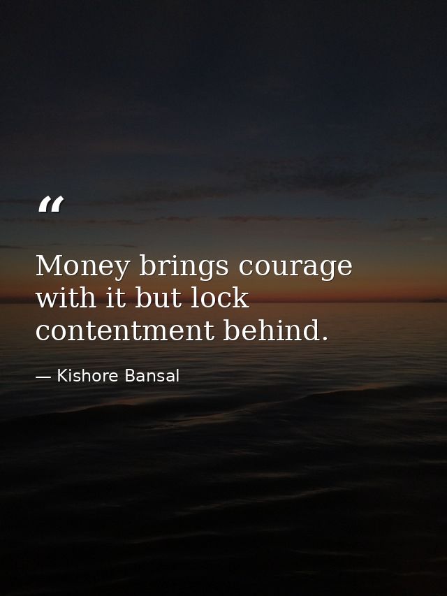 Money brings courage with it but lock contentment behind. — Kishore Bansal