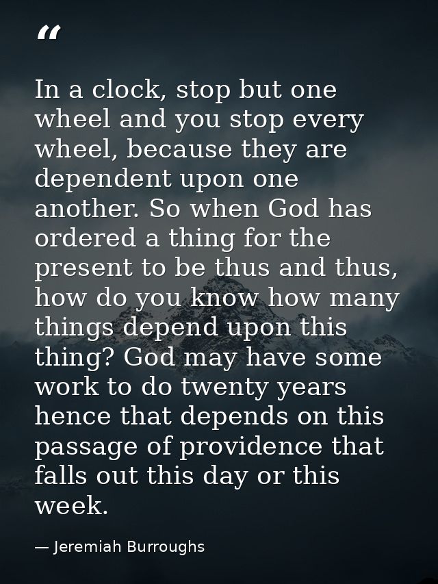 In a clock, stop but one wheel and you stop every wheel, because they are dependent upon one another. So when God has or — Jeremiah Burroughs