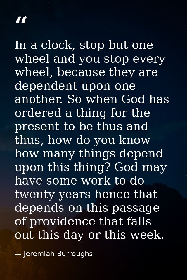 In a clock, stop but one wheel and you stop every wheel, because they are dependent upon one another. So when God has or — Jeremiah Burroughs