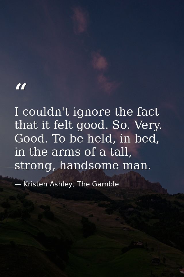 I couldn't ignore the fact that it felt good. So. Very. Good. To be held, in bed, in the arms of a tall, strong, handsom — Kristen Ashley, The Gamble