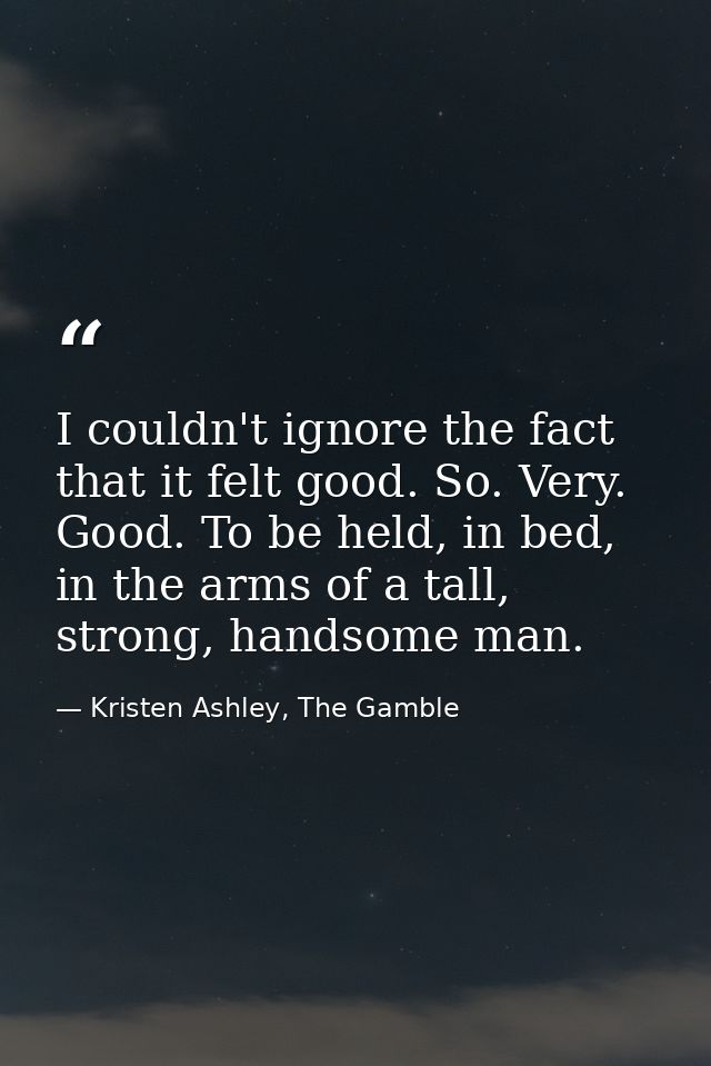 I couldn't ignore the fact that it felt good. So. Very. Good. To be held, in bed, in the arms of a tall, strong, handsom — Kristen Ashley, The Gamble
