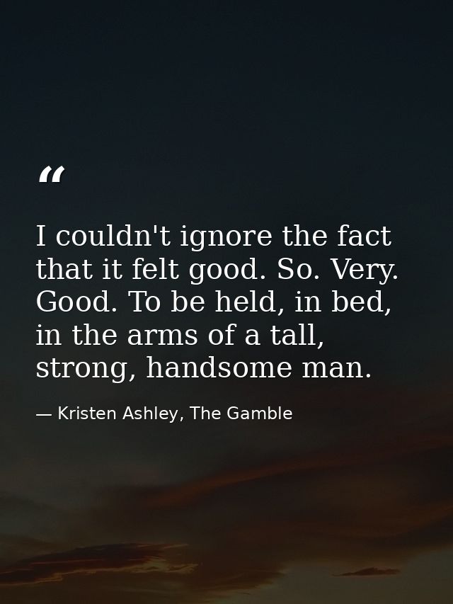I couldn't ignore the fact that it felt good. So. Very. Good. To be held, in bed, in the arms of a tall, strong, handsom — Kristen Ashley, The Gamble