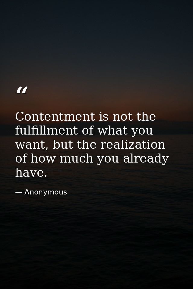 Contentment is not the fulfillment of what you want, but the realization of how much you already have. — Anonymous