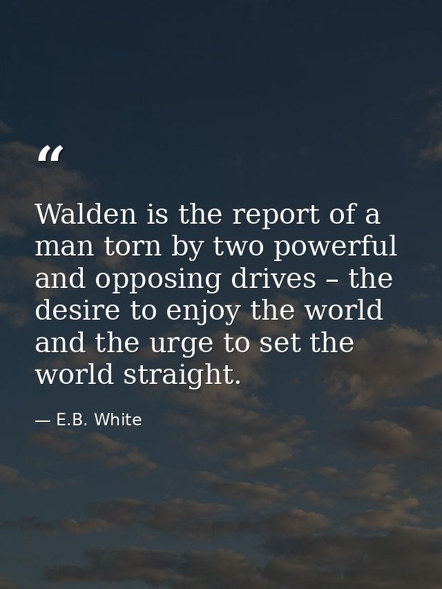 Walden is the report of a man torn by two powerful and opposing drives – the desire to enjoy the world and the urge to s — E.B. White
