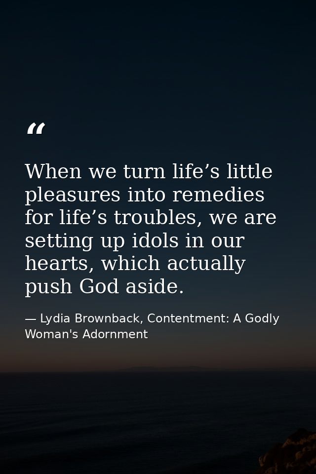 When we turn life’s little pleasures into remedies for life’s troubles, we are setting up idols in our hearts, which act — Lydia Brownback, Contentment: A Godly Woman's Adornment