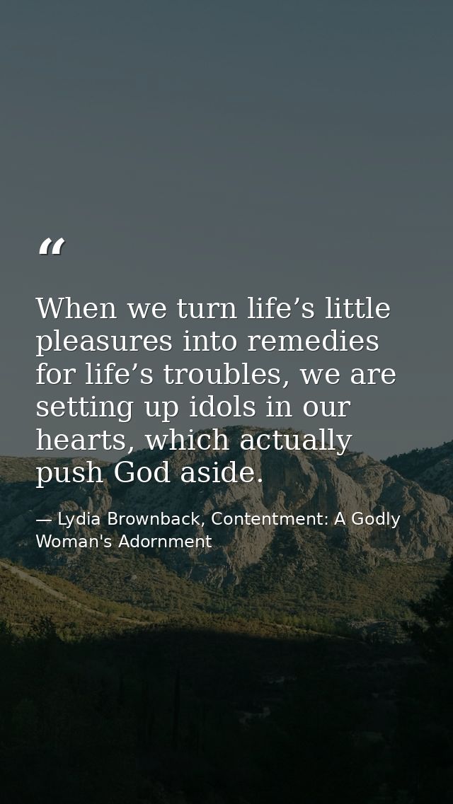 When we turn life’s little pleasures into remedies for life’s troubles, we are setting up idols in our hearts, which act — Lydia Brownback, Contentment: A Godly Woman's Adornment