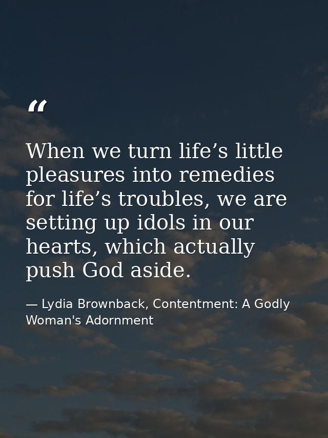When we turn life’s little pleasures into remedies for life’s troubles, we are setting up idols in our hearts, which act — Lydia Brownback, Contentment: A Godly Woman's Adornment