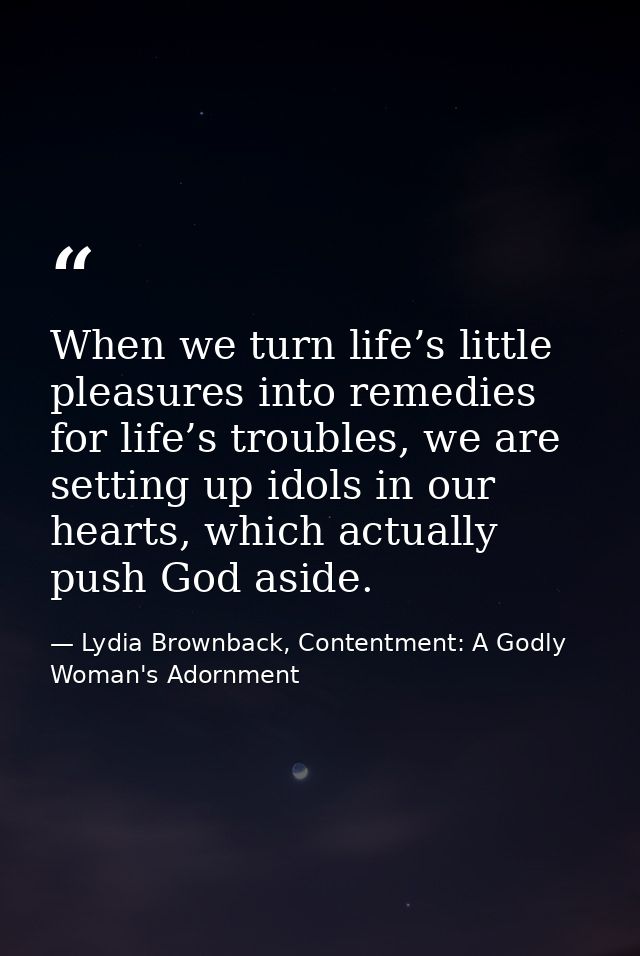 When we turn life’s little pleasures into remedies for life’s troubles, we are setting up idols in our hearts, which act — Lydia Brownback, Contentment: A Godly Woman's Adornment