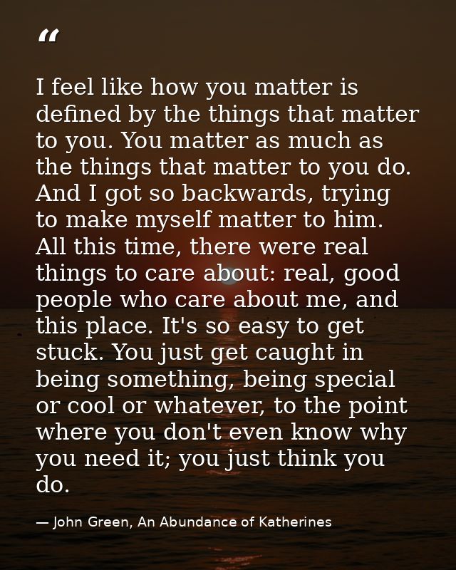 I feel like how you matter is defined by the things that matter to you. You matter as much as the things that matter to  — John Green, An Abundance of Katherines