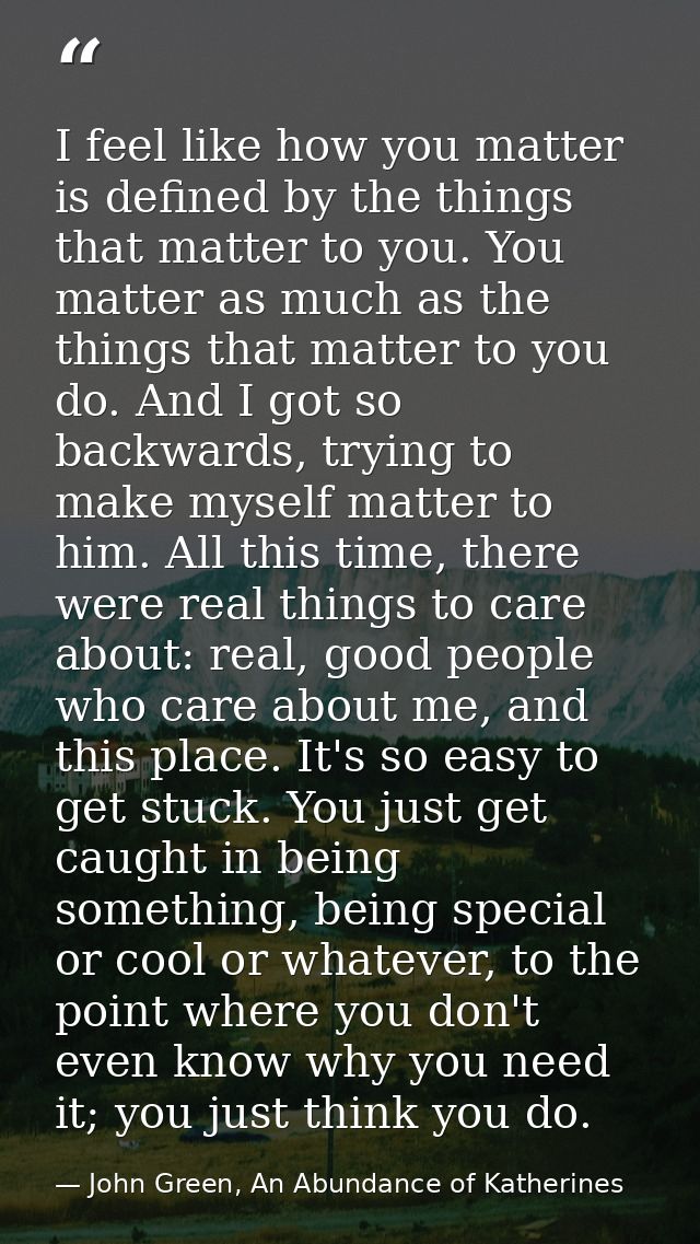 I feel like how you matter is defined by the things that matter to you. You matter as much as the things that matter to  — John Green, An Abundance of Katherines