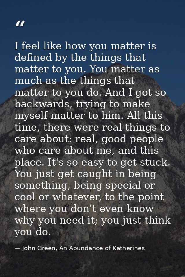 I feel like how you matter is defined by the things that matter to you. You matter as much as the things that matter to  — John Green, An Abundance of Katherines