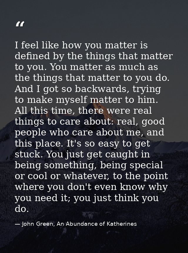 I feel like how you matter is defined by the things that matter to you. You matter as much as the things that matter to  — John Green, An Abundance of Katherines