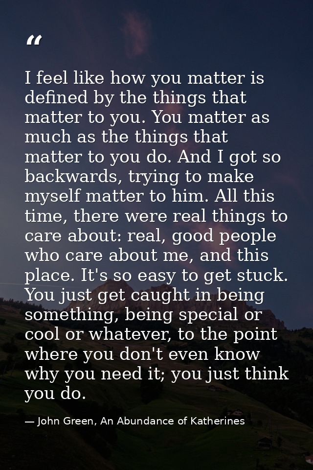 I feel like how you matter is defined by the things that matter to you. You matter as much as the things that matter to  — John Green, An Abundance of Katherines