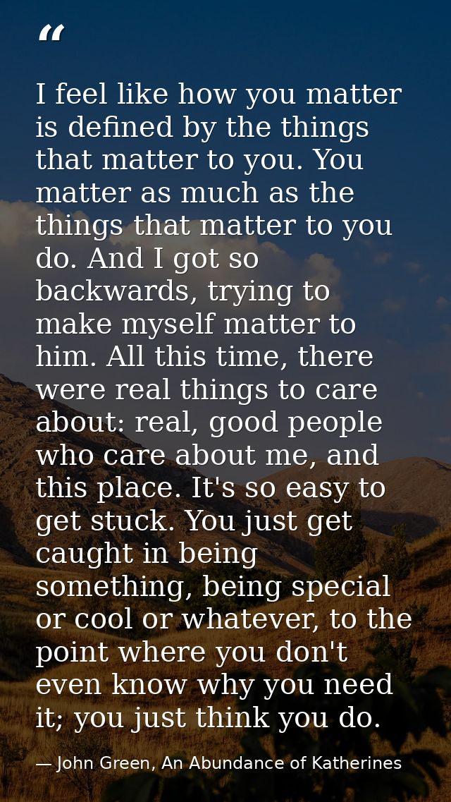 I feel like how you matter is defined by the things that matter to you. You matter as much as the things that matter to  — John Green, An Abundance of Katherines