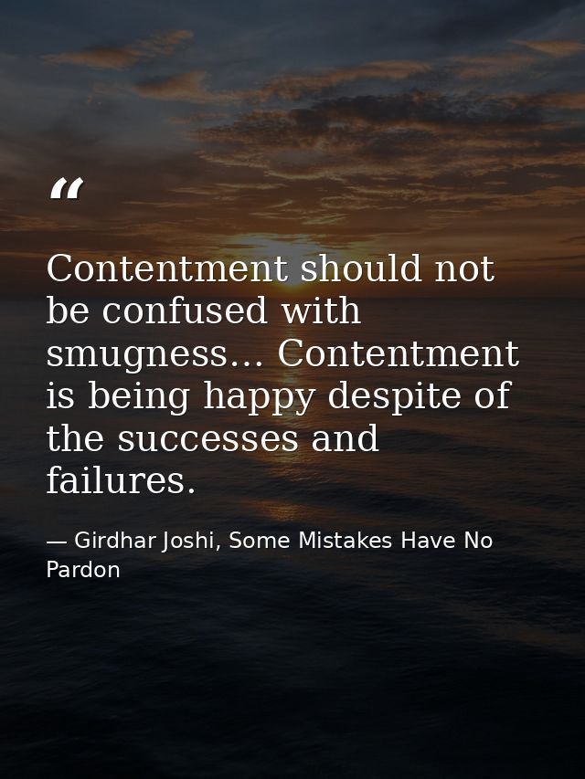 Contentment should not be confused with smugness… Contentment is being happy despite of the successes and failures. — Girdhar Joshi, Some Mistakes Have No Pardon