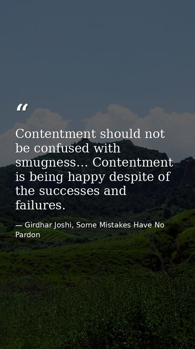 Contentment should not be confused with smugness… Contentment is being happy despite of the successes and failures. — Girdhar Joshi, Some Mistakes Have No Pardon