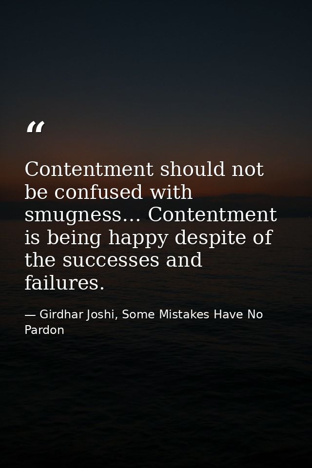 Contentment should not be confused with smugness… Contentment is being happy despite of the successes and failures. — Girdhar Joshi, Some Mistakes Have No Pardon