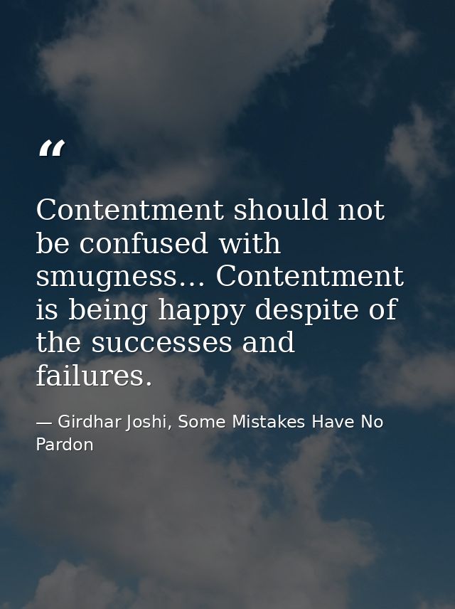 Contentment should not be confused with smugness… Contentment is being happy despite of the successes and failures. — Girdhar Joshi, Some Mistakes Have No Pardon