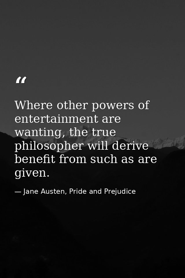 Where other powers of entertainment are wanting, the true philosopher will derive benefit from such as are given. — Jane Austen, Pride and Prejudice