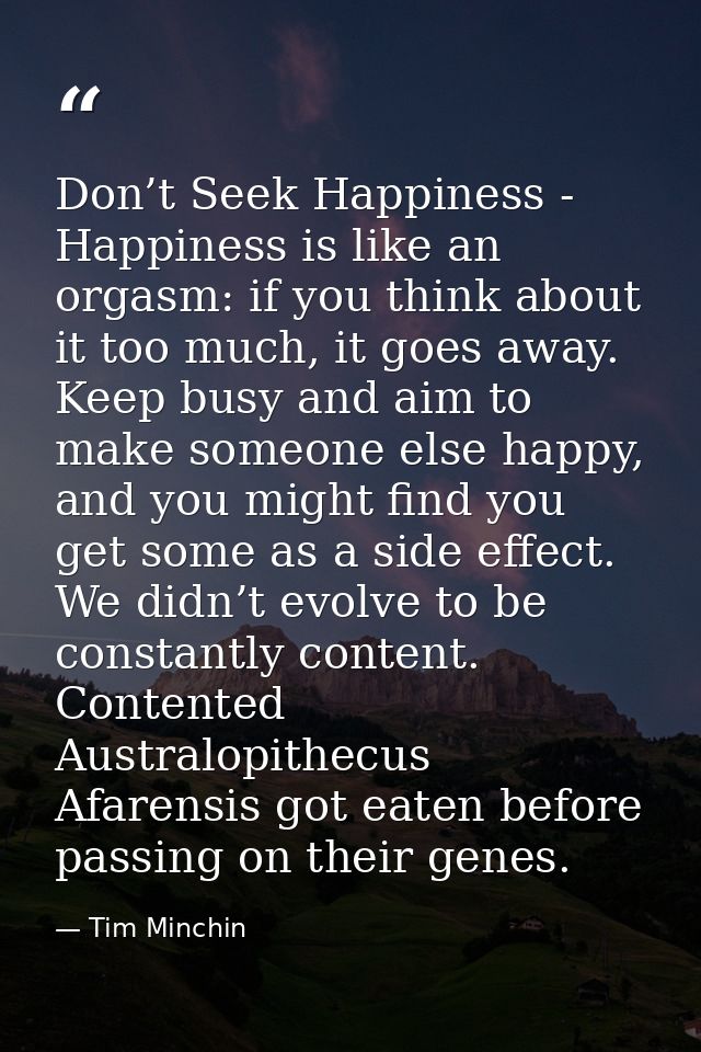 Don’t Seek Happiness - Happiness is like an orgasm: if you think about it too much, it goes away. Keep busy and aim to m — Tim Minchin