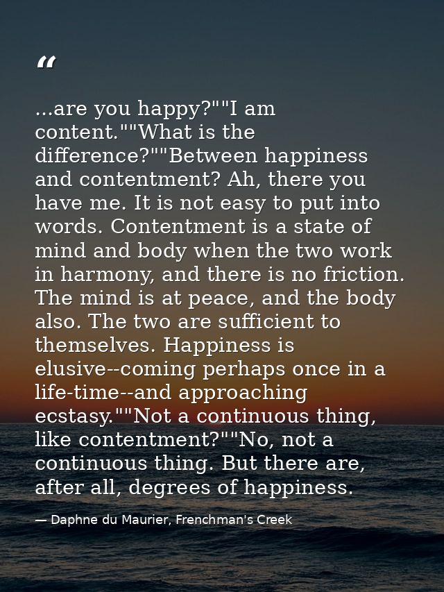 ...are you happy?""I am content.""What is the difference?""Between happiness and contentment? Ah, there you have me. It  — Daphne du Maurier, Frenchman's Creek
