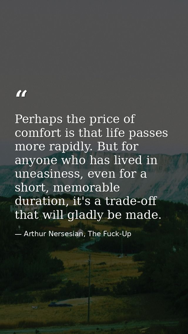 Perhaps the price of comfort is that life passes more rapidly. But for anyone who has lived in uneasiness, even for a sh — Arthur Nersesian, The Fuck-Up