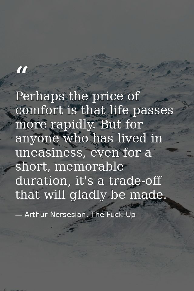 Perhaps the price of comfort is that life passes more rapidly. But for anyone who has lived in uneasiness, even for a sh — Arthur Nersesian, The Fuck-Up