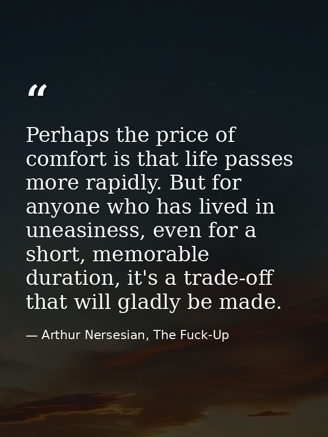 Perhaps the price of comfort is that life passes more rapidly. But for anyone who has lived in uneasiness, even for a sh — Arthur Nersesian, The Fuck-Up