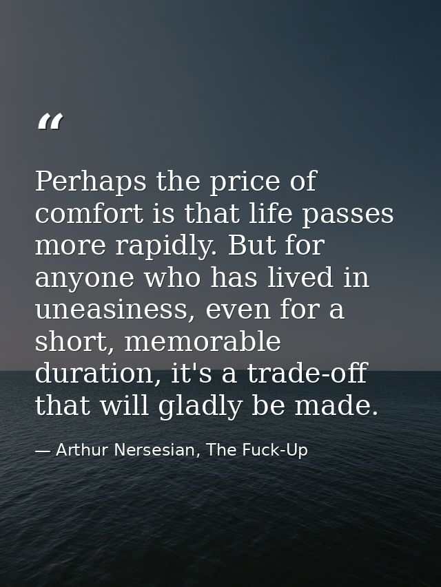 Perhaps the price of comfort is that life passes more rapidly. But for anyone who has lived in uneasiness, even for a sh — Arthur Nersesian, The Fuck-Up