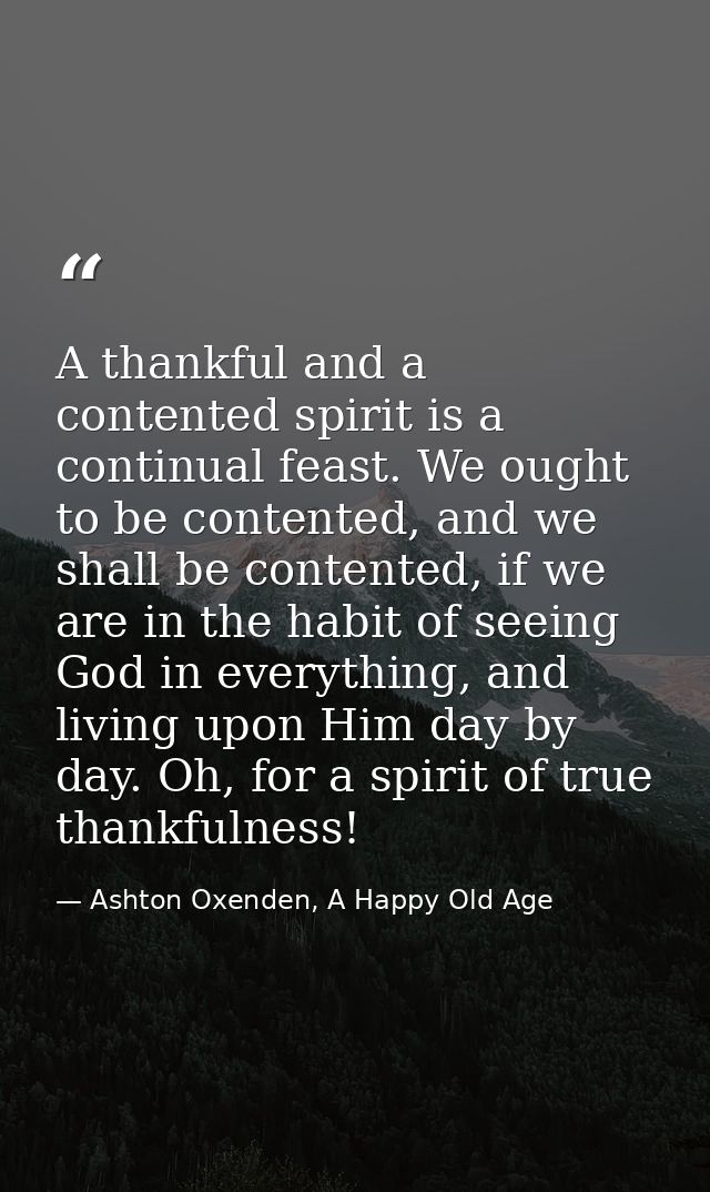 A thankful and a contented spirit is a continual feast. We ought to be contented, and we shall be contented, if we are i — Ashton Oxenden, A Happy Old Age