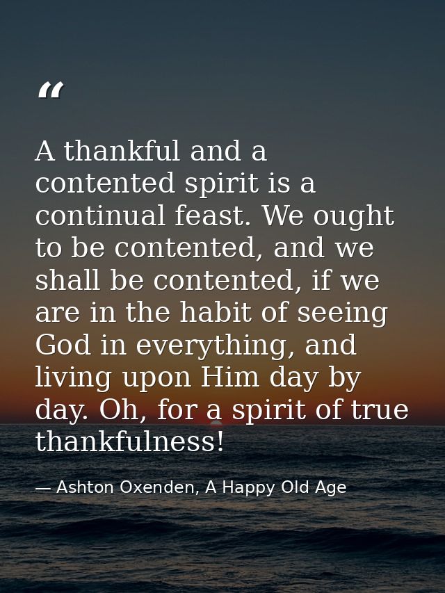 A thankful and a contented spirit is a continual feast. We ought to be contented, and we shall be contented, if we are i — Ashton Oxenden, A Happy Old Age