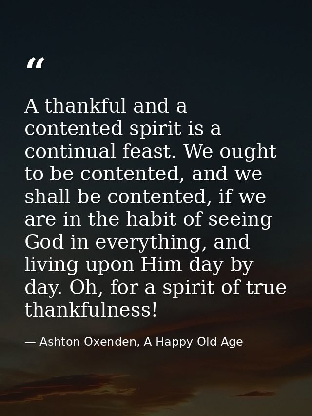 A thankful and a contented spirit is a continual feast. We ought to be contented, and we shall be contented, if we are i — Ashton Oxenden, A Happy Old Age