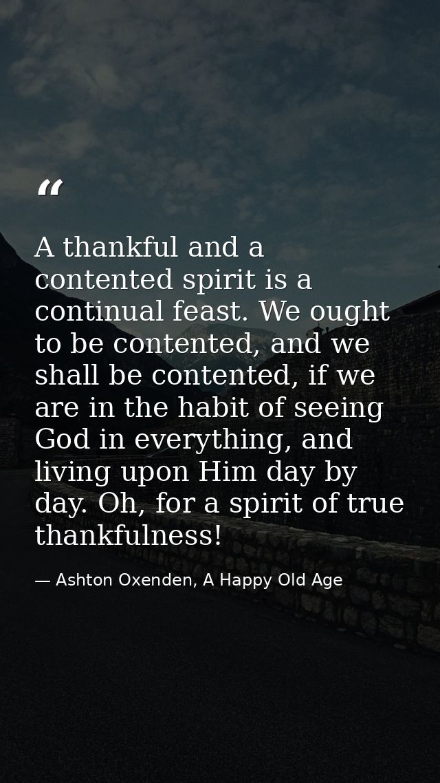 A thankful and a contented spirit is a continual feast. We ought to be contented, and we shall be contented, if we are i — Ashton Oxenden, A Happy Old Age